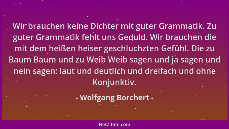 Wolfgang Borchert - Wir brauchen keine Dichter mit guter Grammatik. Zu guter Grammatik fehlt uns Geduld. Wir brauchen die m...