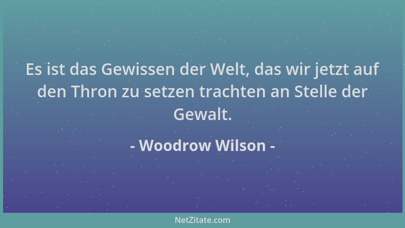 Woodrow Wilson - Es ist das Gewissen der Welt, das wir jetzt auf den Thron zu setzen trachten an Stelle der Gewalt....