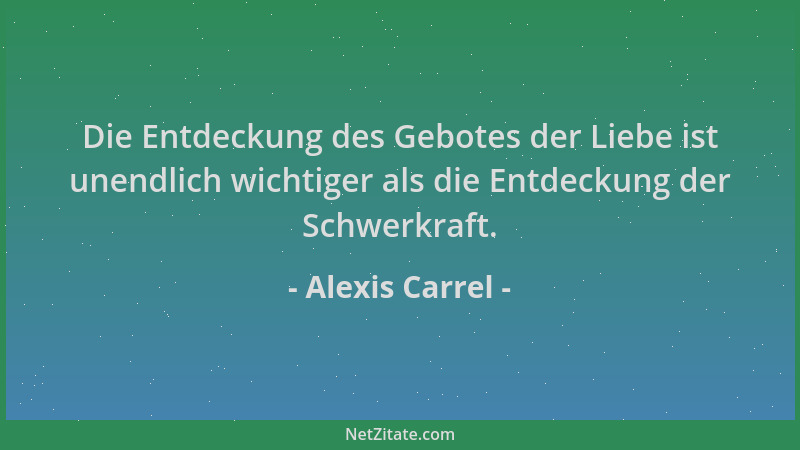 Alexis Carrel - Die Entdeckung des Gebotes der Liebe ist unendlich wichtiger als die Entdeckung der Schwerkraft....