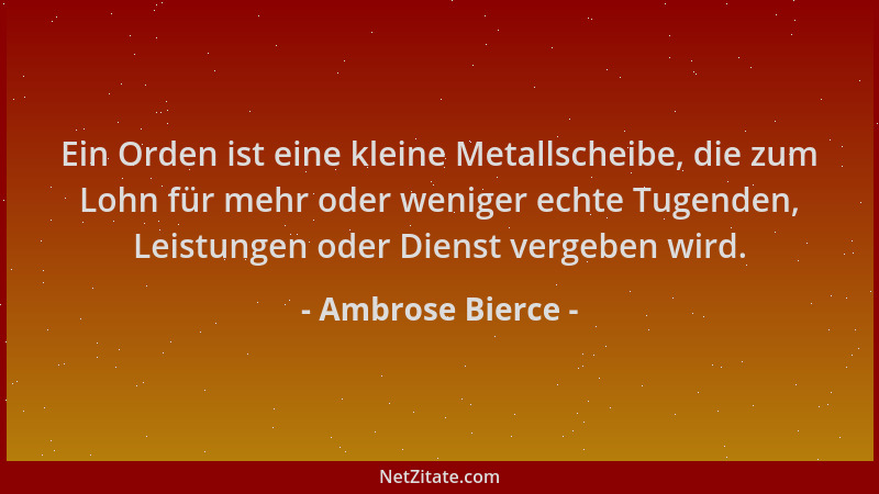 Ambrose Bierce - Ein Orden ist eine kleine Metallscheibe, die zum Lohn für mehr oder weniger echte Tugenden, Leistungen ode...
