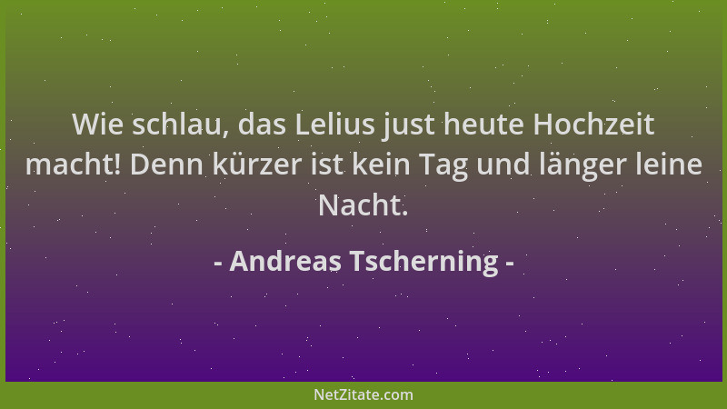Andreas Tscherning - Wie schlau, das Lelius just heute Hochzeit macht! Denn kürzer ist kein Tag und länger leine Nacht....