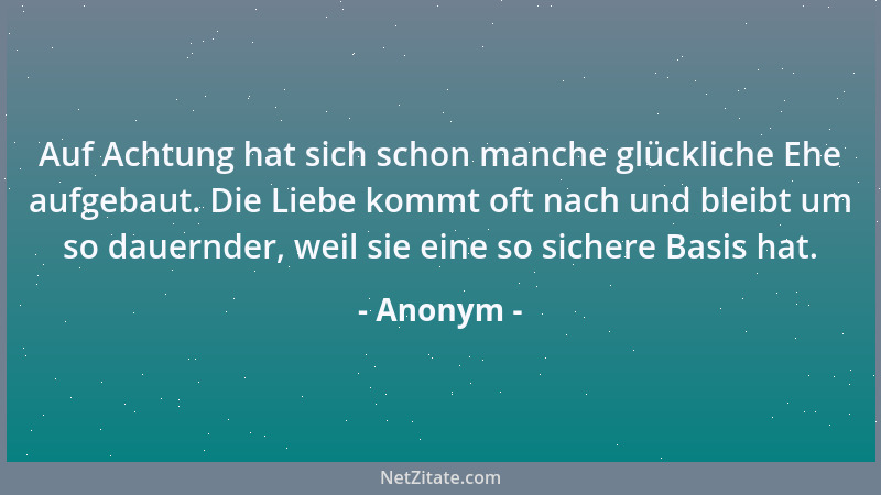 Anonym - Auf Achtung hat sich schon manche glückliche Ehe aufgebaut. Die Liebe kommt oft nach und bleibt um so dauernder, w...