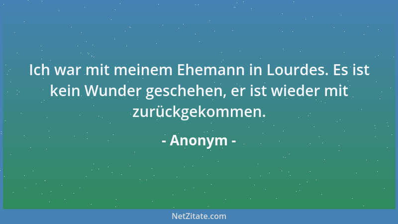 Anonym - Ich war mit meinem Ehemann in Lourdes. Es ist kein Wunder geschehen, er ist wieder mit zurückgekommen....