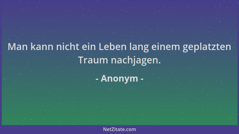 Anonym - Man kann nicht ein Leben lang einem geplatzten Traum nachjagen....