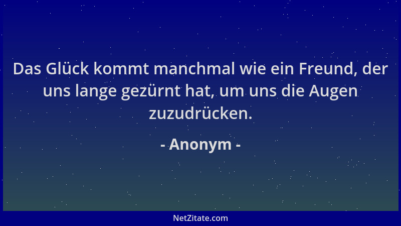 Anonym - Das Glück kommt manchmal wie ein Freund, der uns lange gezürnt hat, um uns die Augen zuzudrücken....