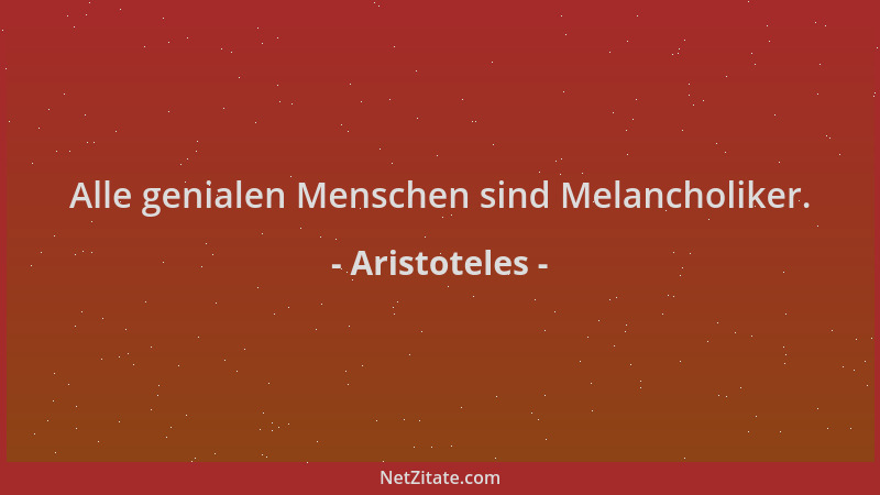Aristoteles - Alle genialen Menschen sind Melancholiker....