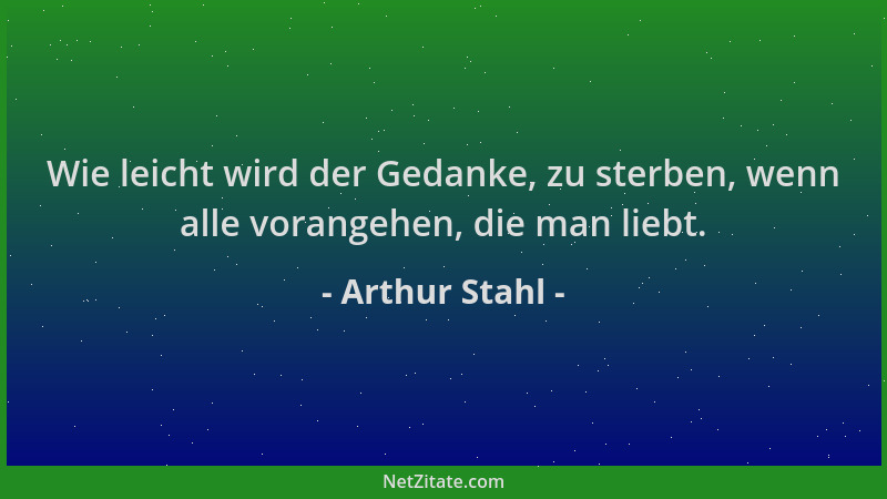 Arthur Stahl - Wie leicht wird der Gedanke, zu sterben, wenn alle vorangehen, die man liebt....