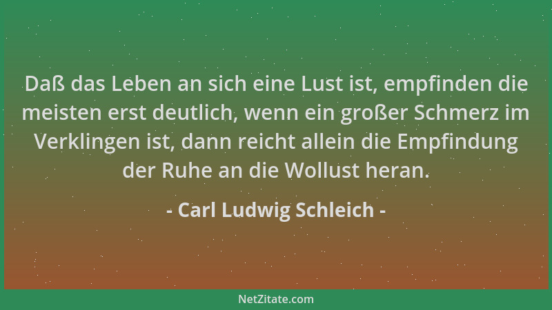 Carl Ludwig Schleich - Daß das Leben an sich eine Lust ist, empfinden die meisten erst deutlich, wenn ein großer Schmerz im...