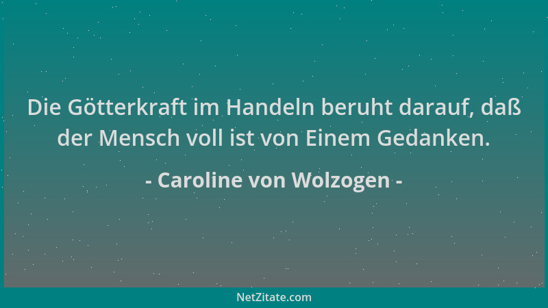 Caroline von Wolzogen - Die Götterkraft im Handeln beruht darauf, daß der Mensch voll ist von Einem Gedanken....