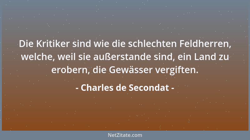 Charles de Secondat - Die Kritiker sind wie die schlechten Feldherren, welche, weil sie außerstande sind, ein Land zu erobe...