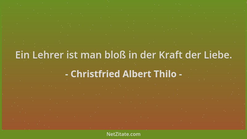 Christfried Albert Thilo - Ein Lehrer ist man bloß in der Kraft der Liebe....