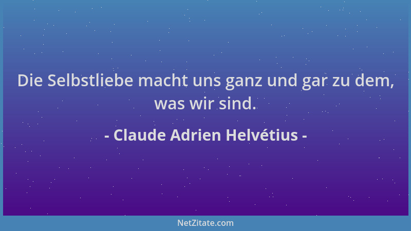 Claude Adrien Helvétius - Die Selbstliebe macht uns ganz und gar zu dem, was wir sind....