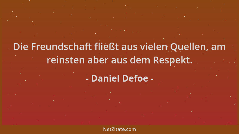 Daniel Defoe - Die Freundschaft fließt aus vielen Quellen, am reinsten aber aus dem Respekt....