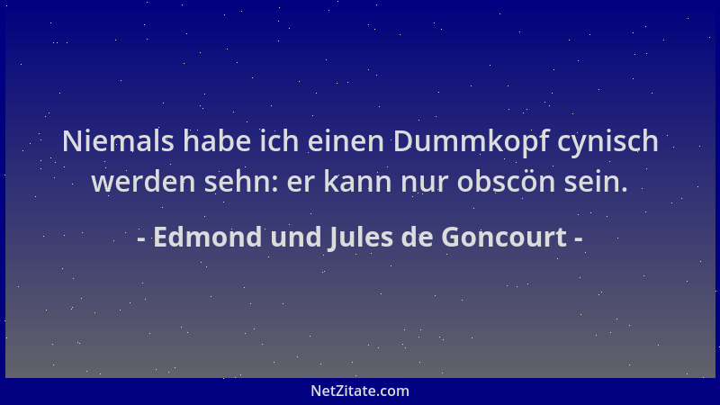 Edmond und Jules de Goncourt - Niemals habe ich einen Dummkopf cynisch werden sehn: er kann nur obscön sein....