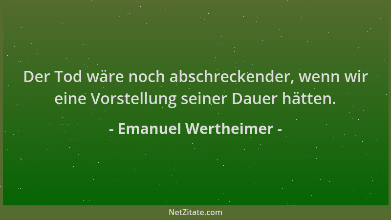 Emanuel Wertheimer - Der Tod wäre noch abschreckender, wenn wir eine Vorstellung seiner Dauer hätten....