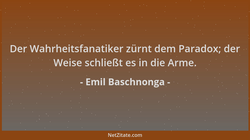 Emil Baschnonga - Der Wahrheitsfanatiker zürnt dem Paradox; der Weise schließt es in die Arme....