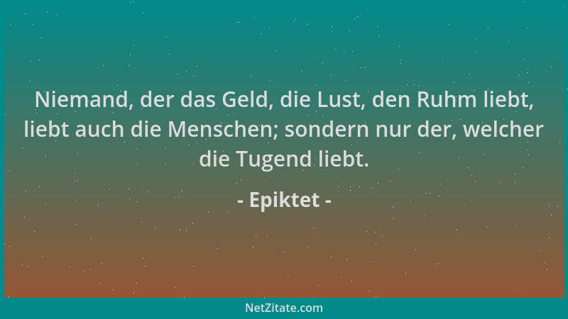 Epiktet - Niemand, der das Geld, die Lust, den Ruhm liebt, liebt auch die Menschen; sondern nur der, welcher die Tugend lie...