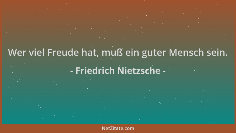 Friedrich Nietzsche - Wer viel Freude hat, muß ein guter Mensch sein....