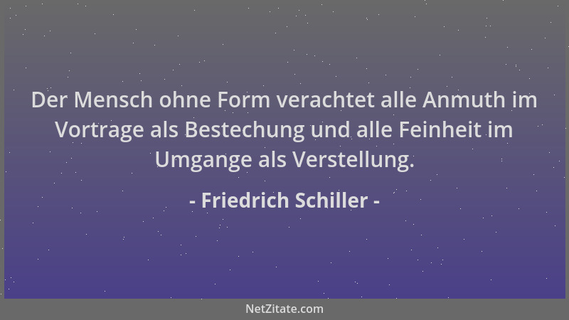 Friedrich Schiller - Der Mensch ohne Form verachtet alle Anmuth im Vortrage als Bestechung und alle Feinheit im Umgange als...