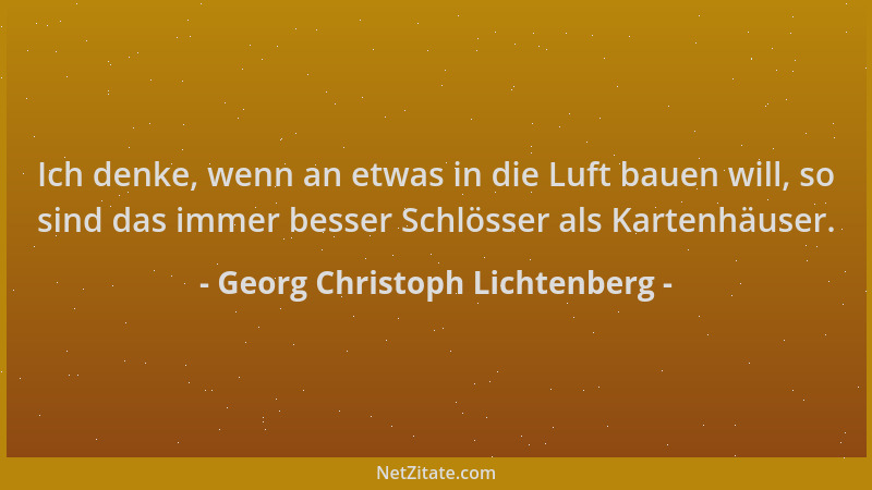 Georg Christoph Lichtenberg - Ich denke, wenn an etwas in die Luft bauen will, so sind das immer besser Schlösser als Karte...