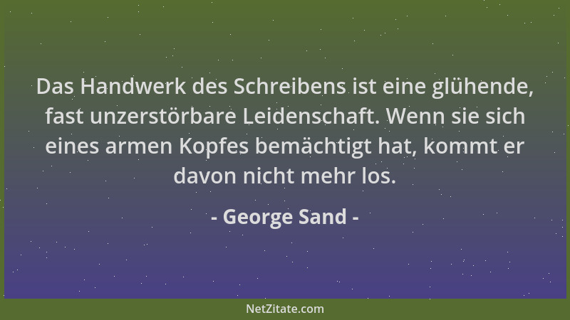 George Sand - Das Handwerk des Schreibens ist eine glühende, fast unzerstörbare Leidenschaft. Wenn sie sich eines armen Kop...