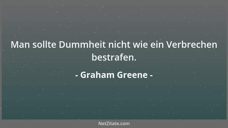 Graham Greene - Man sollte Dummheit nicht wie ein Verbrechen bestrafen....