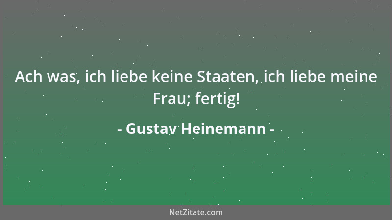 Gustav Heinemann - Ach was, ich liebe keine Staaten, ich liebe meine Frau; fertig!...