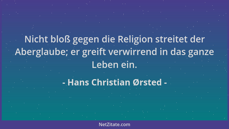 Hans Christian Ørsted - Nicht bloß gegen die Religion streitet der Aberglaube; er greift verwirrend in das ganze Leben ein....
