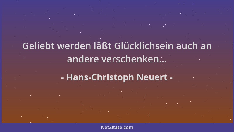 Hans-Christoph Neuert - Geliebt werden läßt Glücklichsein auch an andere verschenken......