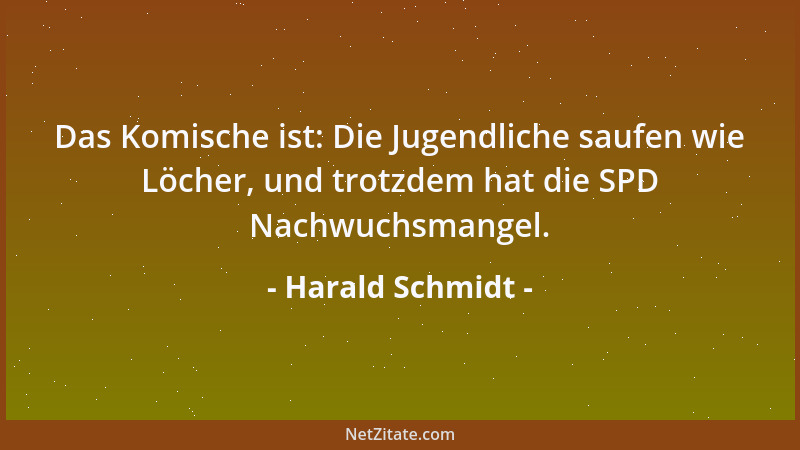 Harald Schmidt - Das Komische ist: Die Jugendliche saufen wie Löcher, und trotzdem hat die SPD Nachwuchsmangel....