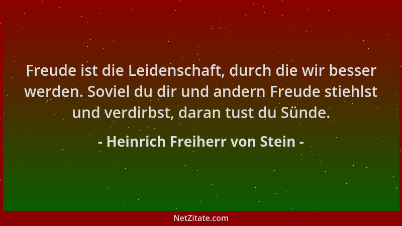 Heinrich Freiherr von Stein - Freude ist die Leidenschaft, durch die wir besser werden. Soviel du dir und andern Freude sti...