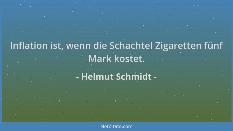 Helmut Schmidt - Inflation ist, wenn die Schachtel Zigaretten fünf Mark kostet....