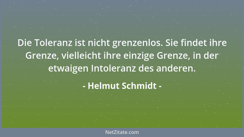 Helmut Schmidt - Die Toleranz ist nicht grenzenlos. Sie findet ihre Grenze, vielleicht ihre einzige Grenze, in der etwaigen...
