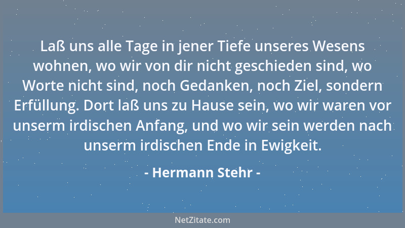 Hermann Stehr - Laß uns alle Tage in jener Tiefe unseres Wesens wohnen, wo wir von dir nicht geschieden sind, wo Worte nich...