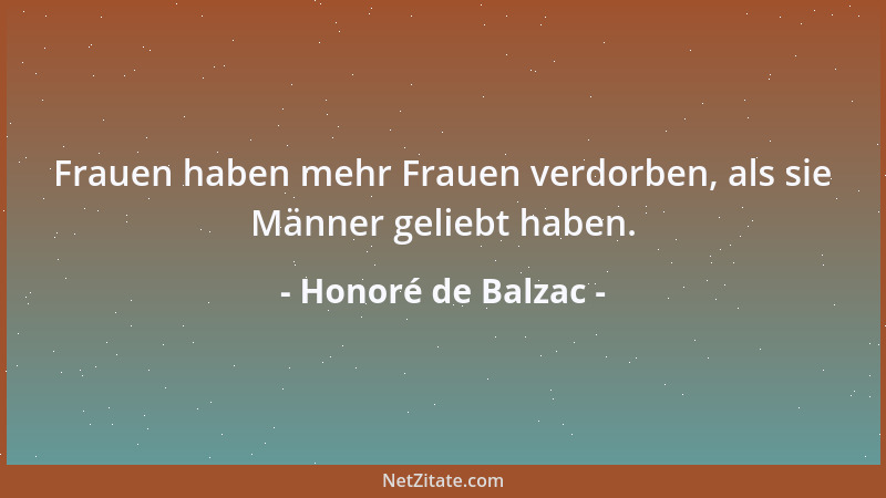 Honoré de Balzac - Frauen haben mehr Frauen verdorben, als sie Männer geliebt haben....
