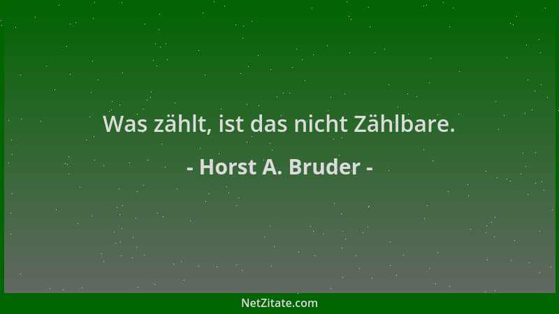 Horst A. Bruder - Was zählt, ist das nicht Zählbare....
