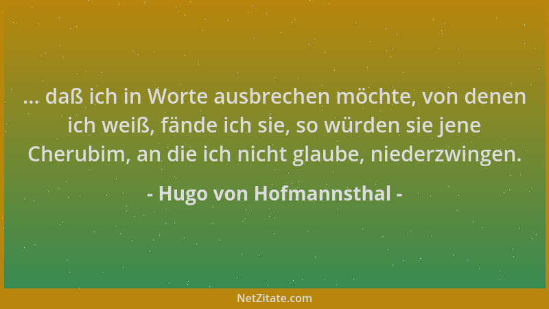 Hugo von Hofmannsthal - ... daß ich in Worte ausbrechen möchte, von denen ich weiß, fände ich sie, so würden sie jene Cheru...