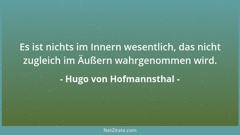 Hugo von Hofmannsthal - Es ist nichts im Innern wesentlich, das nicht zugleich im Äußern wahrgenommen wird....