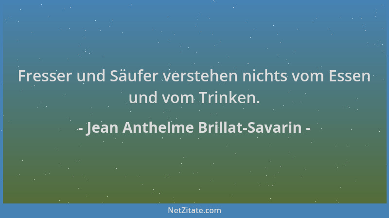 Jean Anthelme Brillat-Savarin - Fresser und Säufer verstehen nichts vom Essen und vom Trinken....