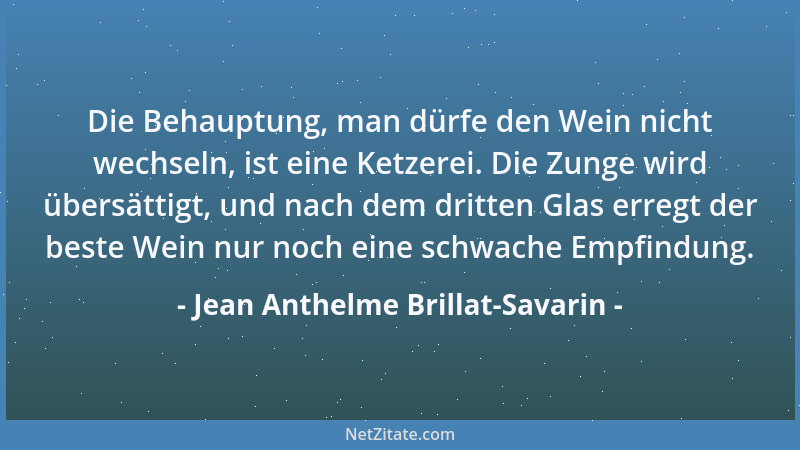 Jean Anthelme Brillat-Savarin - Die Behauptung, man dürfe den Wein nicht wechseln, ist eine Ketzerei. Die Zunge wird übersä...