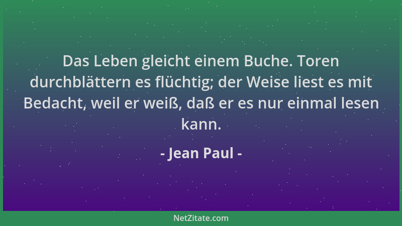 Jean Paul - Das Leben gleicht einem Buche. Toren durchblättern es flüchtig; der Weise liest es mit Bedacht, weil er weiß, d...