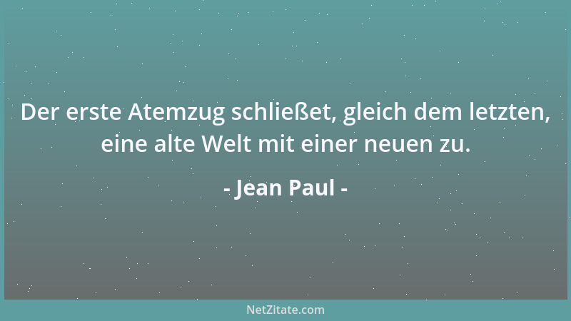 Jean Paul - Der erste Atemzug schließet, gleich dem letzten, eine alte Welt mit einer neuen zu....