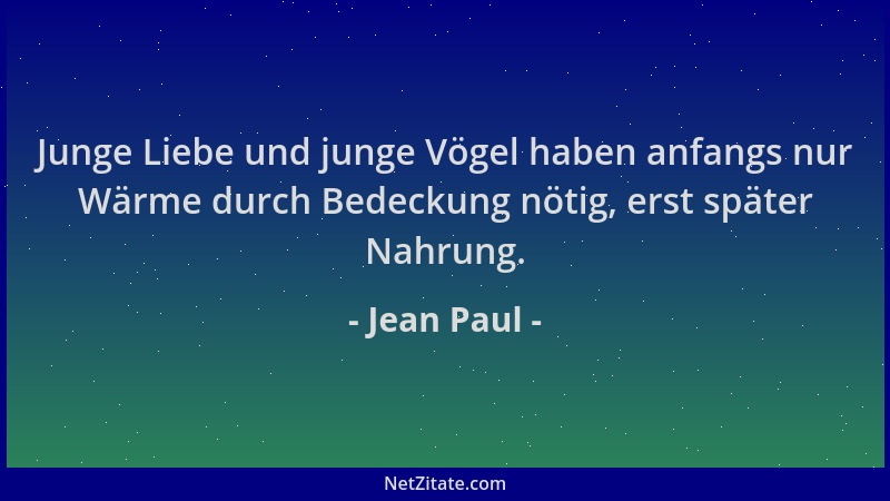 Jean Paul - Junge Liebe und junge Vögel haben anfangs nur Wärme durch Bedeckung nötig, erst später Nahrung....