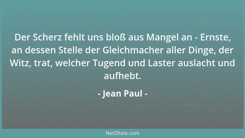 Jean Paul - Der Scherz fehlt uns bloß aus Mangel an - Ernste, an dessen Stelle der Gleichmacher aller Dinge, der Witz, trat...