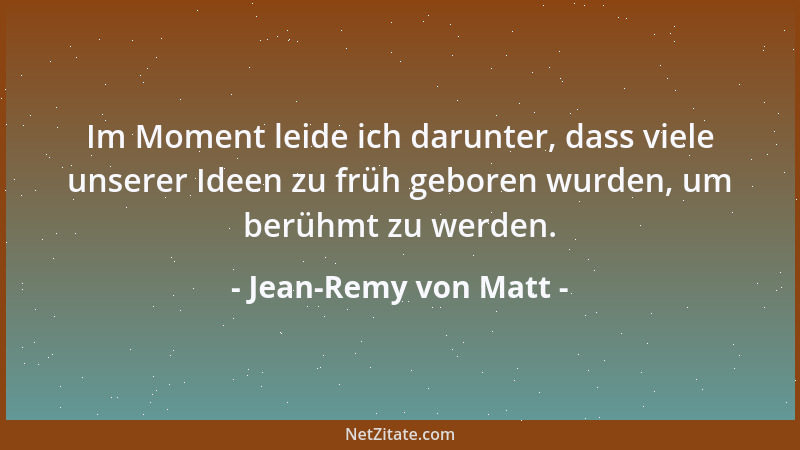 Jean-Remy von Matt - Im Moment leide ich darunter, dass viele unserer Ideen zu früh geboren wurden, um berühmt zu werden....