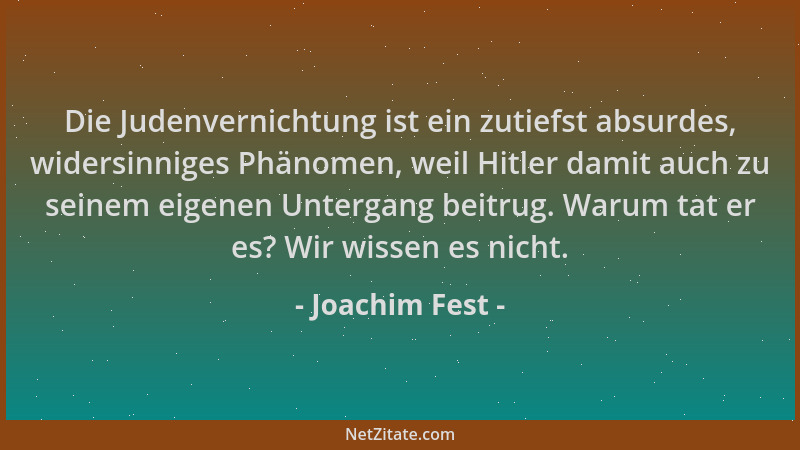 Joachim Fest - Die Judenvernichtung ist ein zutiefst absurdes, widersinniges Phänomen, weil Hitler damit auch zu seinem eig...