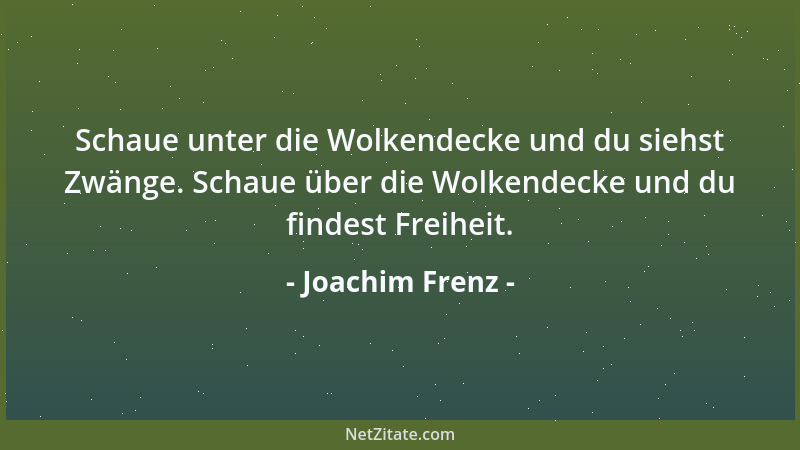 Joachim Frenz - Schaue unter die Wolkendecke und du siehst Zwänge. Schaue über die Wolkendecke und du findest Freiheit....