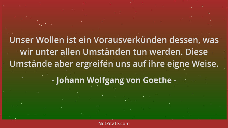 Johann Wolfgang von Goethe - Unser Wollen ist ein Vorausverkünden dessen, was wir unter allen Umständen tun werden. Diese U...