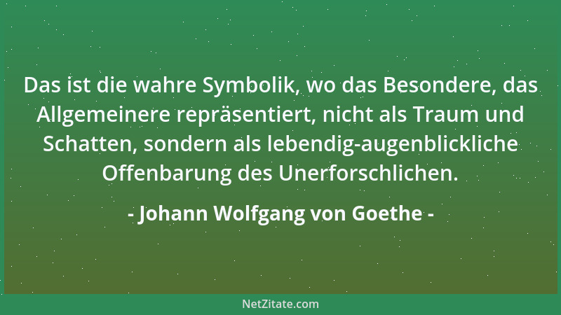 Johann Wolfgang von Goethe - Das ist die wahre Symbolik, wo das Besondere, das Allgemeinere repräsentiert, nicht als Traum...