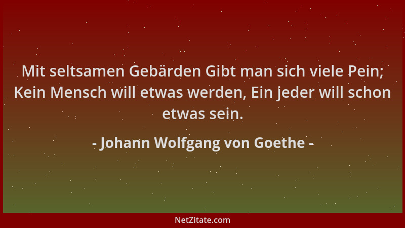 Johann Wolfgang von Goethe - Mit seltsamen Gebärden Gibt man sich viele Pein; Kein Mensch will etwas werden, Ein jeder will...